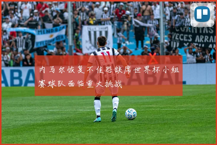 内马尔恢复不佳恐缺席世界杯小组赛球队面临重大挑战