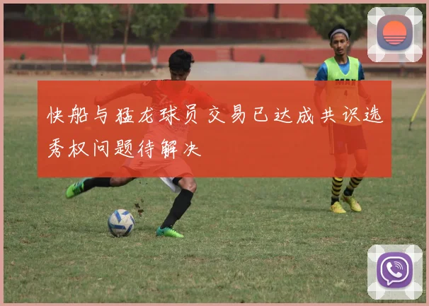 快船与猛龙球员交易已达成共识选秀权问题待解决