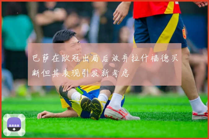巴萨在欧冠出局后放弃拉什福德买断但其表现引发新考虑