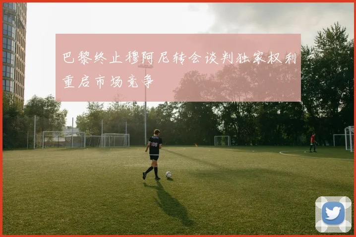 巴黎终止穆阿尼转会谈判独家权利重启市场竞争