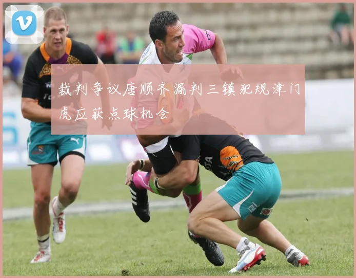 裁判争议唐顺齐漏判三镇犯规津门虎应获点球机会