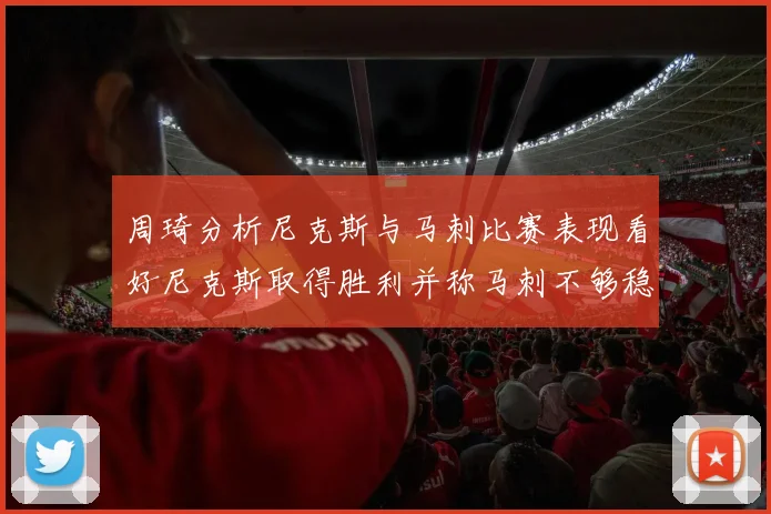 周琦分析尼克斯与马刺比赛表现看好尼克斯取得胜利并称马刺不够稳定
