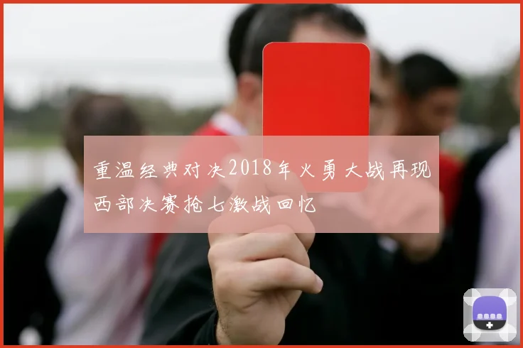 重温经典对决2018年火勇大战再现西部决赛抢七激战回忆