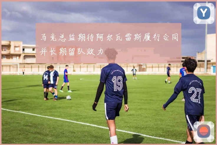 马竞总监期待阿尔瓦雷斯履行合同并长期留队效力