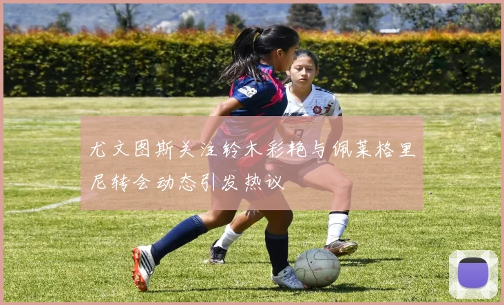 尤文图斯关注铃木彩艳与佩莱格里尼转会动态引发热议