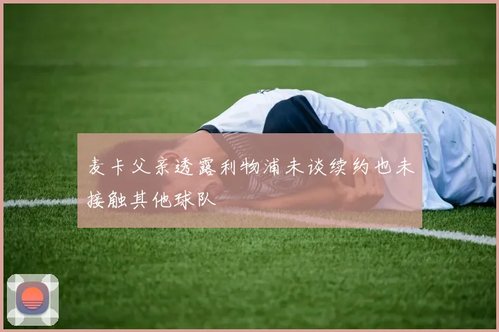 麦卡父亲透露利物浦未谈续约也未接触其他球队