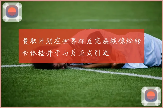曼联计划在世界杯后完成埃德松转会体检并于七月正式引进