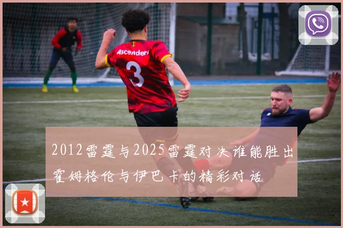 2012雷霆与2025雷霆对决谁能胜出霍姆格伦与伊巴卡的精彩对话