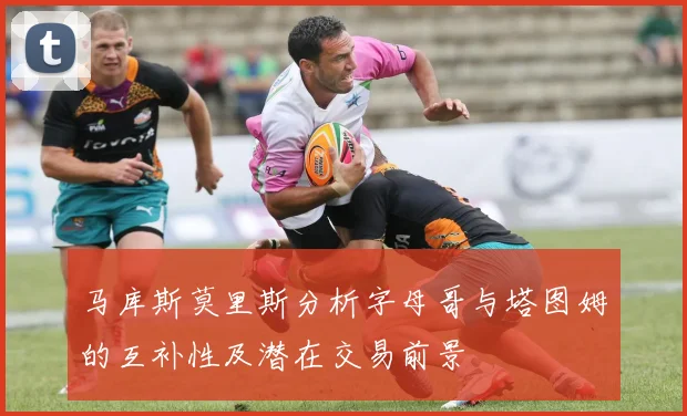 马库斯莫里斯分析字母哥与塔图姆的互补性及潜在交易前景