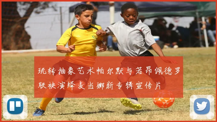 玩转抽象艺术帕尔默与若昂佩德罗联袂演绎麦当娜新专辑宣传片