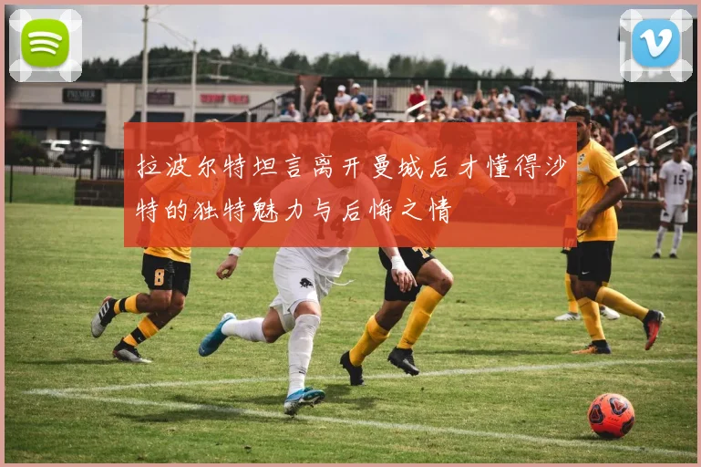 拉波尔特坦言离开曼城后才懂得沙特的独特魅力与后悔之情