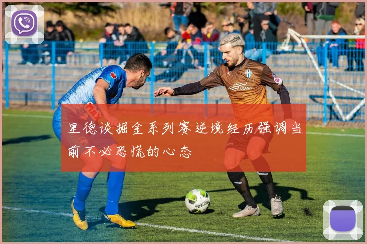 里德谈掘金系列赛逆境经历强调当前不必恐慌的心态