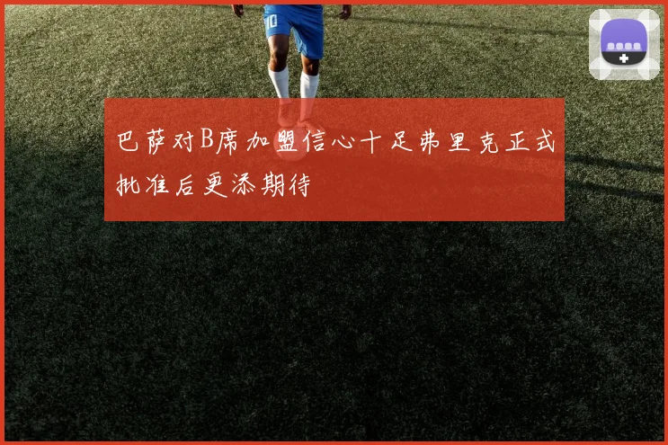 巴萨对B席加盟信心十足弗里克正式批准后更添期待